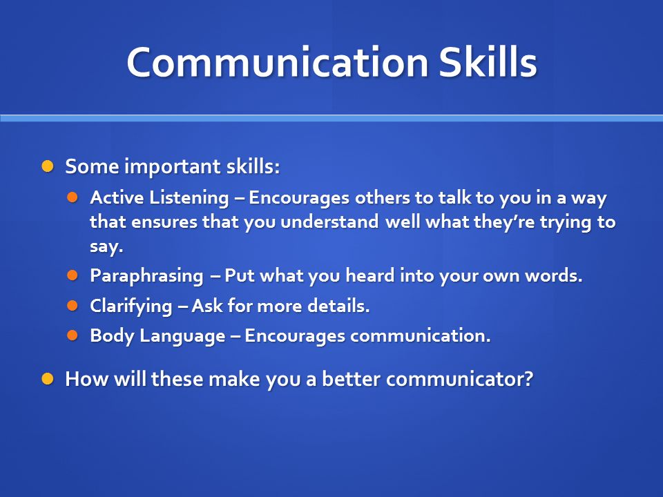 Communication Skills Some important skills: Some important skills: Active Listening – Encourages others to talk to you in a way that ensures that you understand well what they’re trying to say.