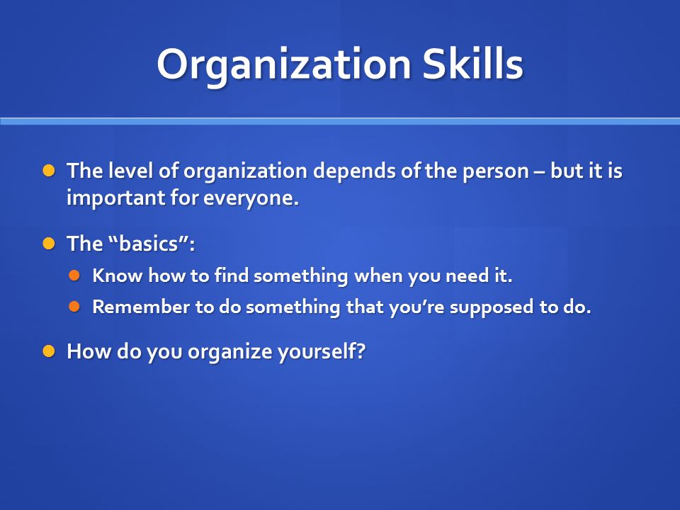 Organization Skills The level of organization depends of the person – but it is important for everyone.