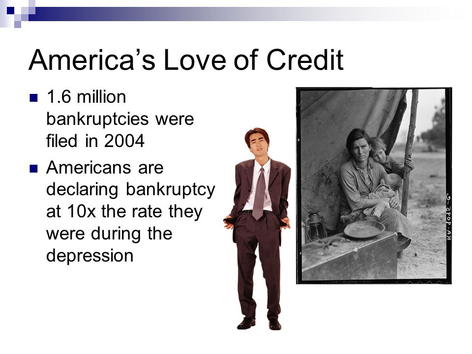 America’s Love of Credit 1.6 million bankruptcies were filed in 2004 Americans are declaring bankruptcy at 10x the rate they were during the depression