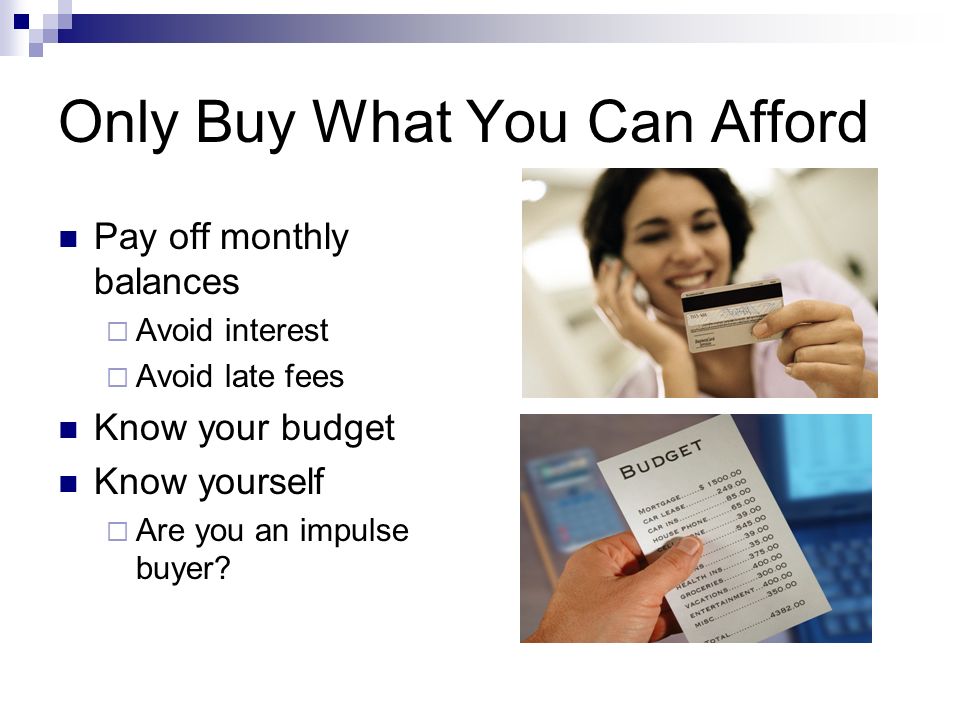 Only Buy What You Can Afford Pay off monthly balances  Avoid interest  Avoid late fees Know your budget Know yourself  Are you an impulse buyer