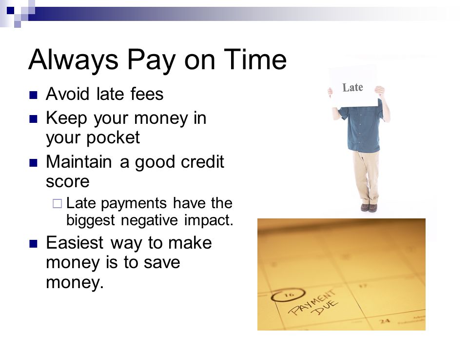 Always Pay on Time Avoid late fees Keep your money in your pocket Maintain a good credit score  Late payments have the biggest negative impact.