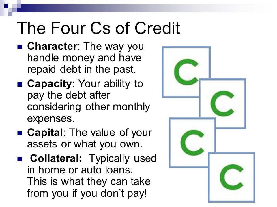 The Four Cs of Credit Character: The way you handle money and have repaid debt in the past.