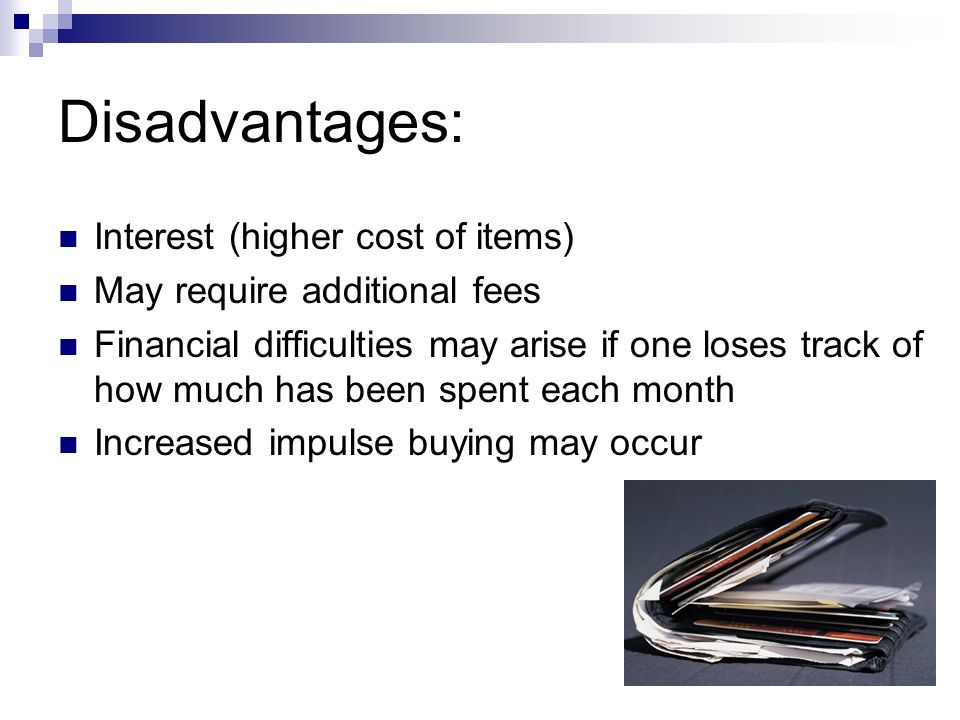 Disadvantages: Interest (higher cost of items) May require additional fees Financial difficulties may arise if one loses track of how much has been spent each month Increased impulse buying may occur