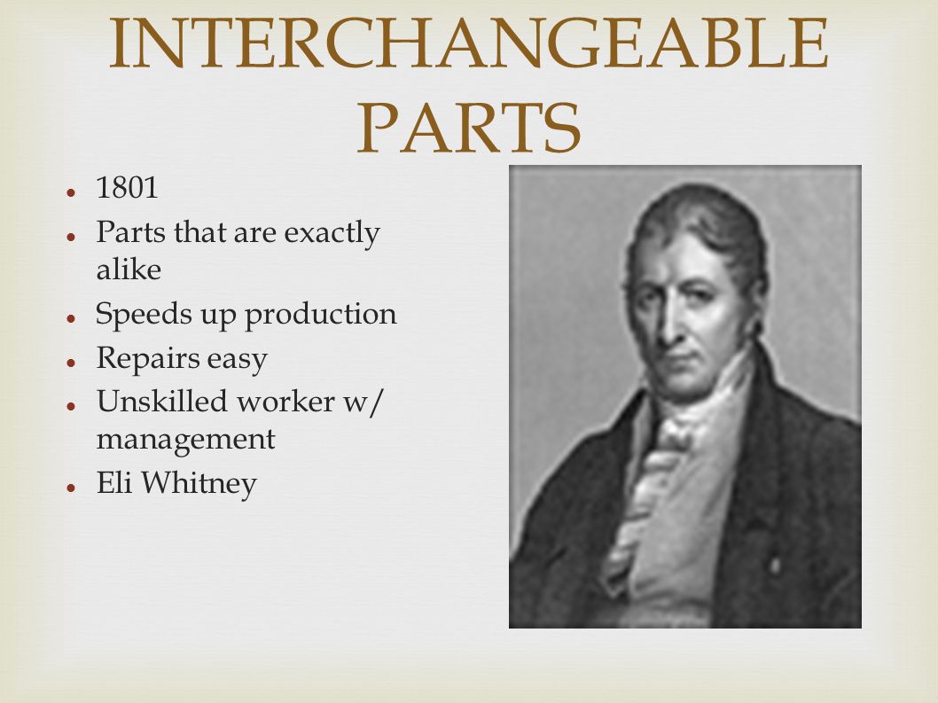 INTERCHANGEABLE PARTS 1801 Parts that are exactly alike Speeds up production Repairs easy Unskilled worker w/ management Eli Whitney