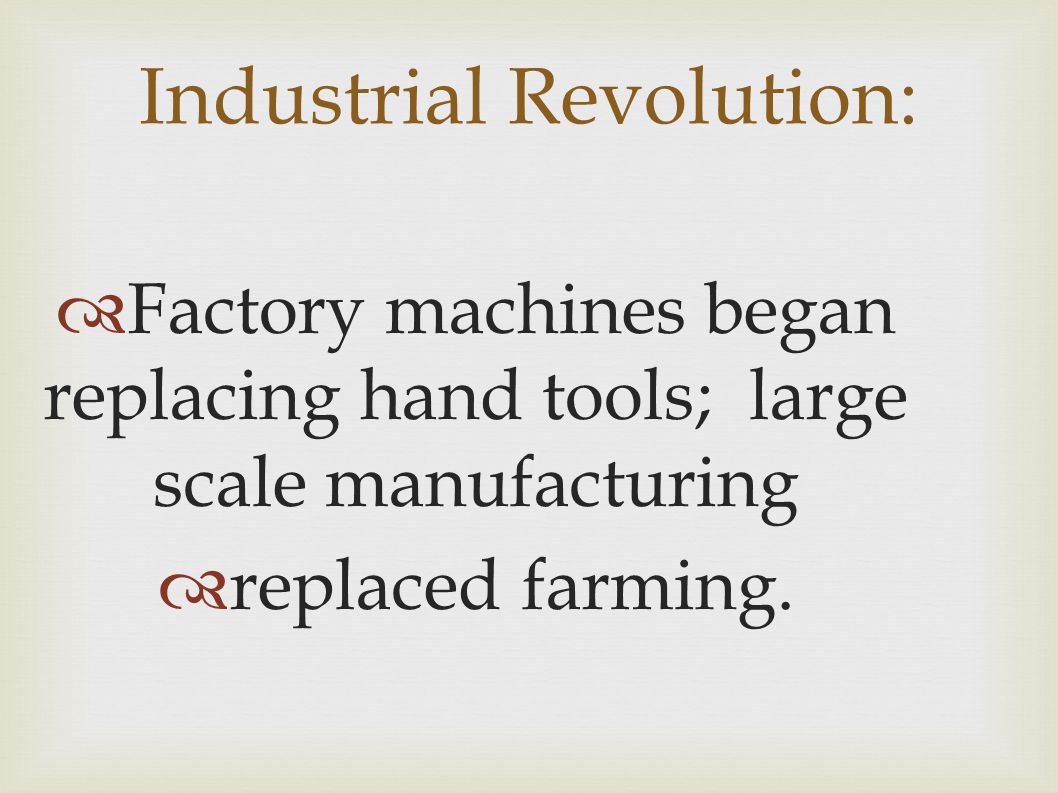 Industrial Revolution:  Factory machines began replacing hand tools; large scale manufacturing  replaced farming.