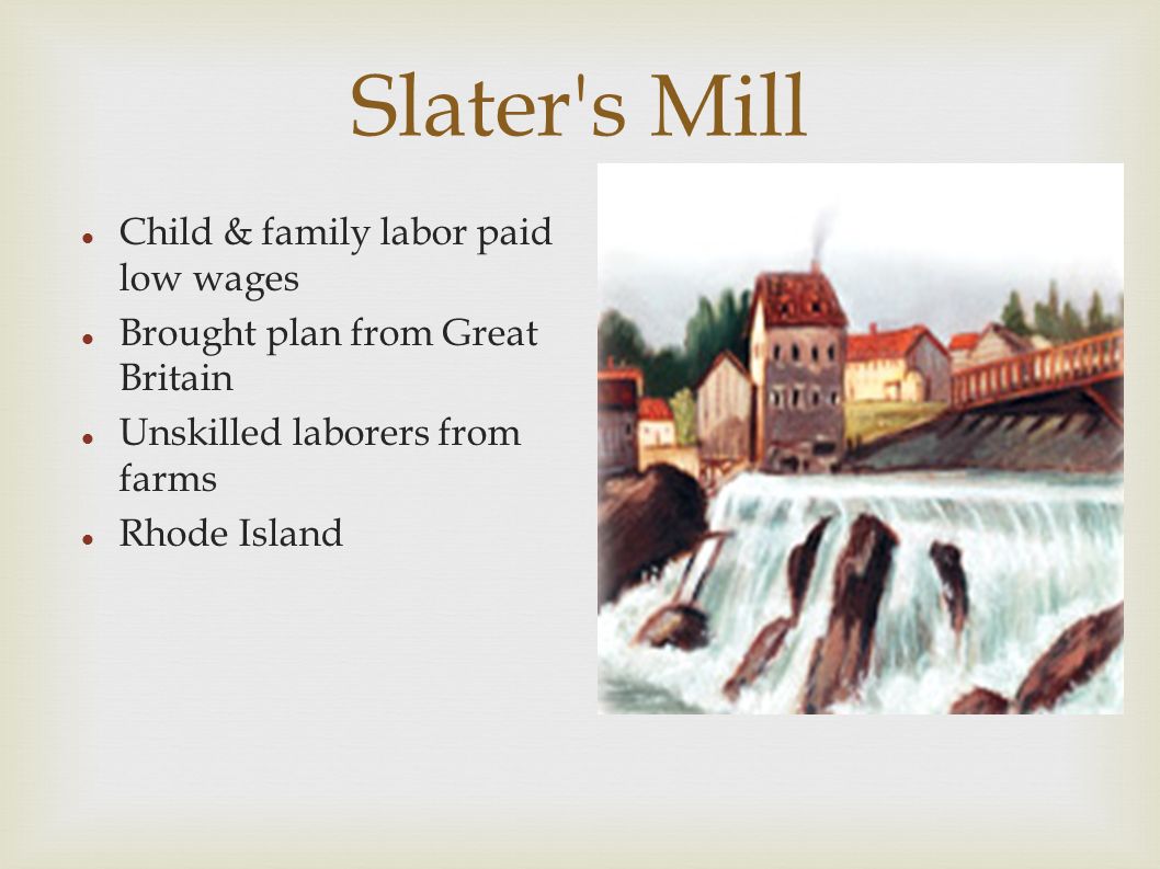 Slater s Mill Child & family labor paid low wages Brought plan from Great Britain Unskilled laborers from farms Rhode Island