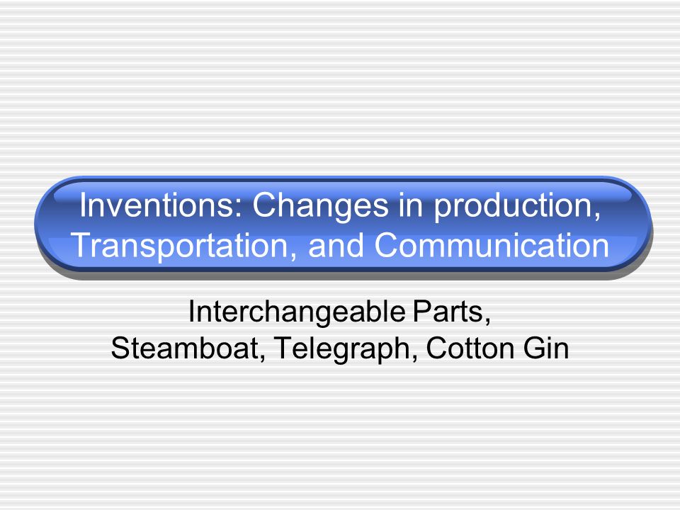 Interchangeable Parts, Steamboat, Telegraph, Cotton Gin Inventions: Changes in production, Transportation, and Communication