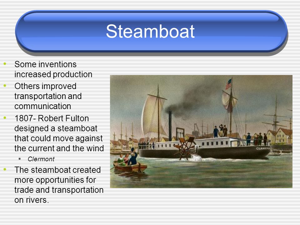 Steamboat Some inventions increased production Others improved transportation and communication Robert Fulton designed a steamboat that could move against the current and the wind  Clermont The steamboat created more opportunities for trade and transportation on rivers.