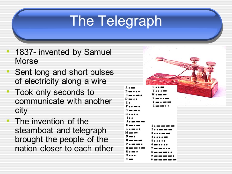 The Telegraph invented by Samuel Morse Sent long and short pulses of electricity along a wire Took only seconds to communicate with another city The invention of the steamboat and telegraph brought the people of the nation closer to each other