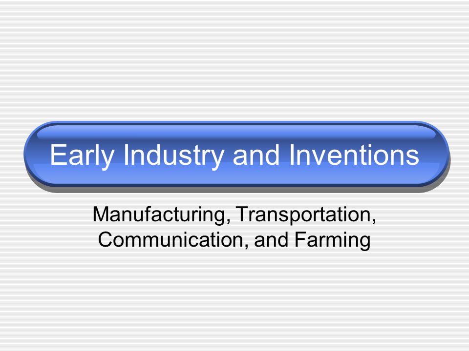 Early Industry and Inventions Manufacturing, Transportation, Communication, and Farming