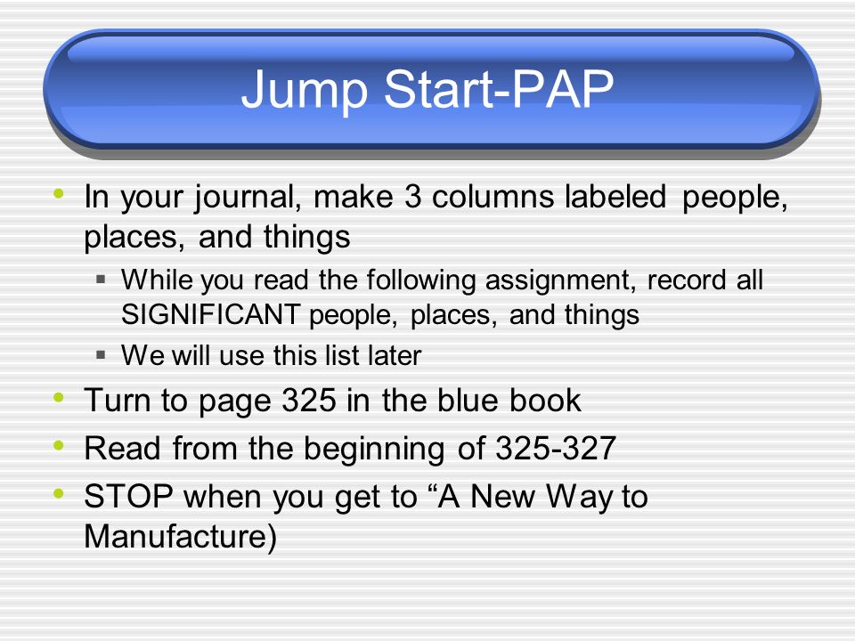 Jump Start-PAP In your journal, make 3 columns labeled people, places, and things  While you read the following assignment, record all SIGNIFICANT people, places, and things  We will use this list later Turn to page 325 in the blue book Read from the beginning of STOP when you get to A New Way to Manufacture)