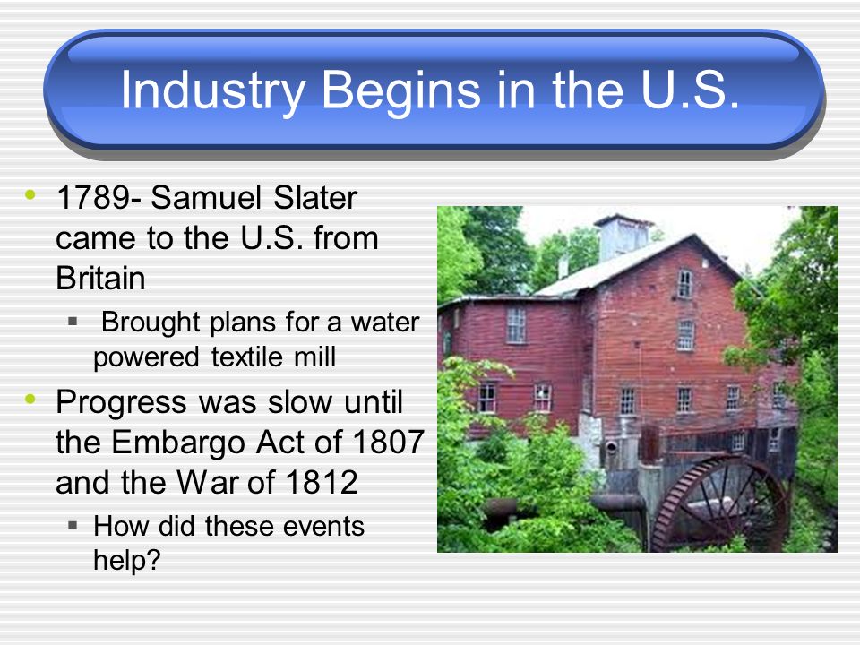 Industry Begins in the U.S Samuel Slater came to the U.S.