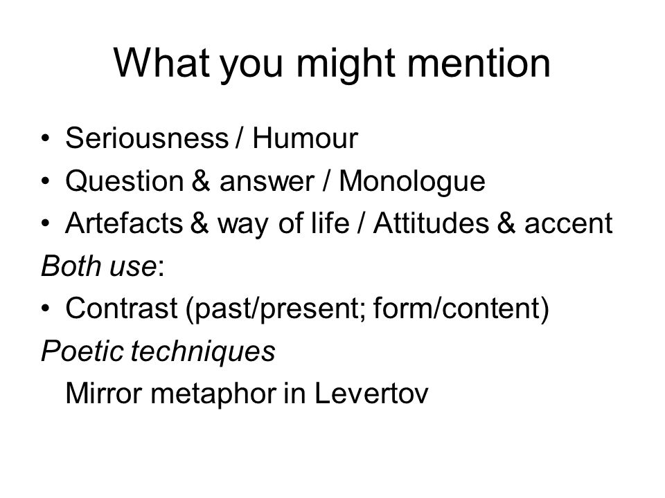 What you might mention Seriousness / Humour Question & answer / Monologue Artefacts & way of life / Attitudes & accent Both use: Contrast (past/present; form/content) Poetic techniques Mirror metaphor in Levertov