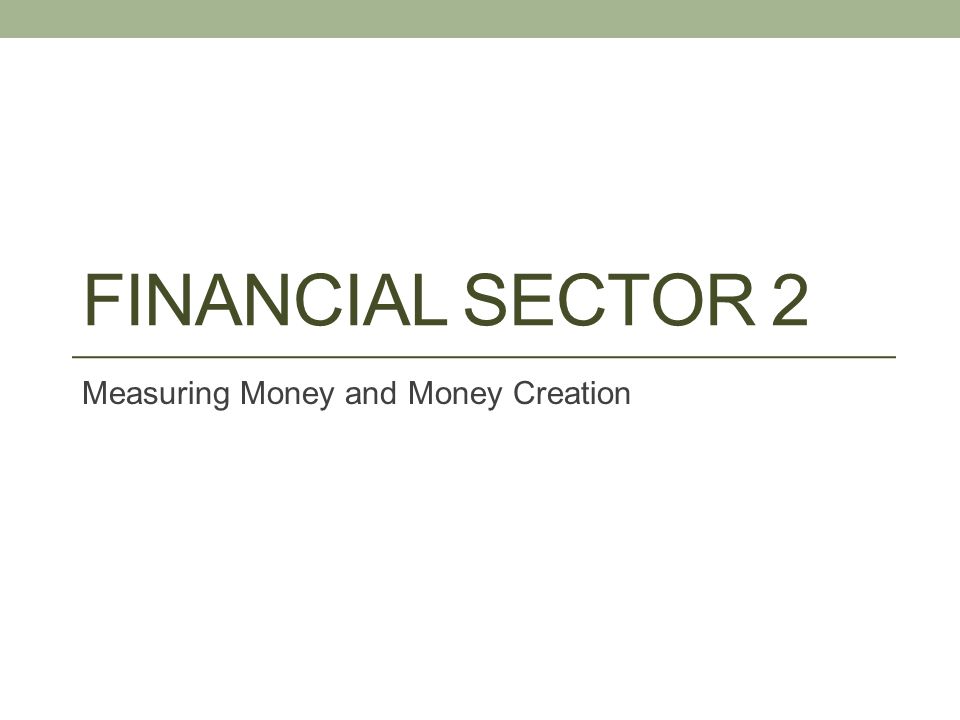 FINANCIAL SECTOR 2 Measuring Money and Money Creation