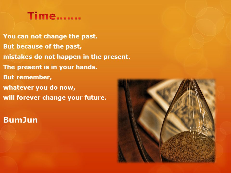 You can not change the past. But because of the past, mistakes do not happen in the present.