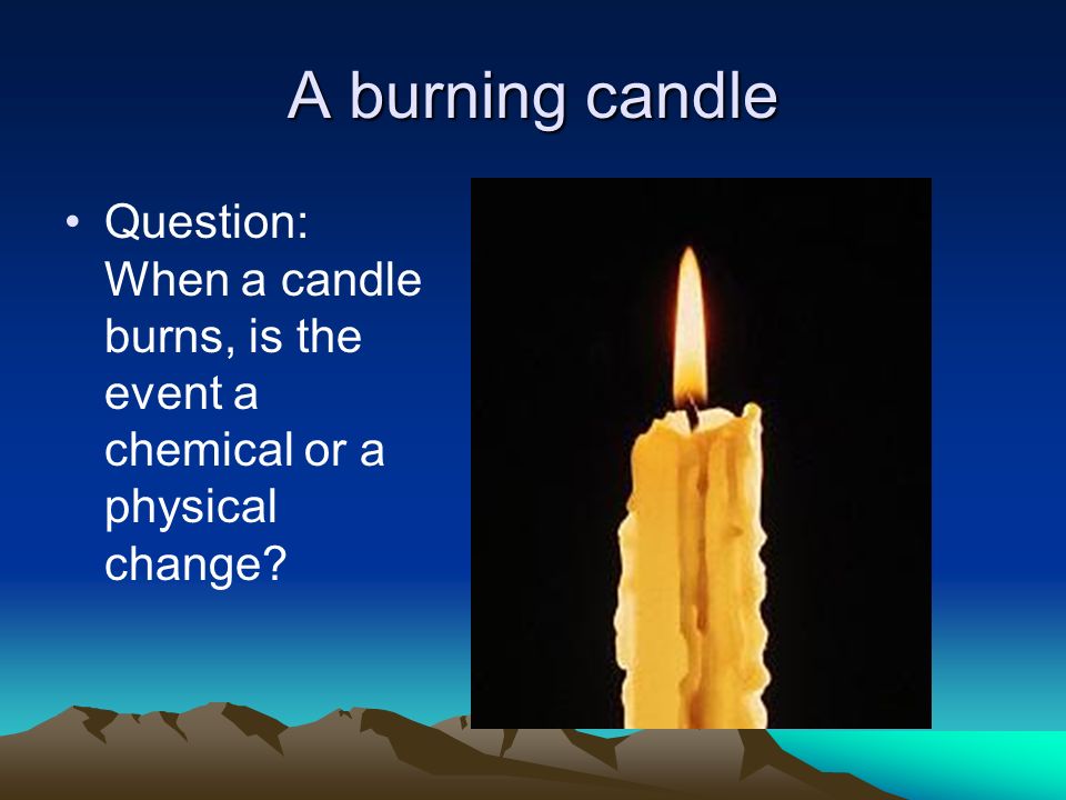 A burning candle Question: When a candle burns, is the event a chemical or a physical change