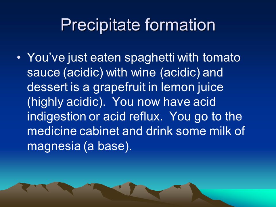 Precipitate formation You’ve just eaten spaghetti with tomato sauce (acidic) with wine (acidic) and dessert is a grapefruit in lemon juice (highly acidic).