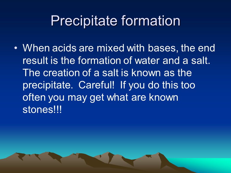 Precipitate formation When acids are mixed with bases, the end result is the formation of water and a salt.