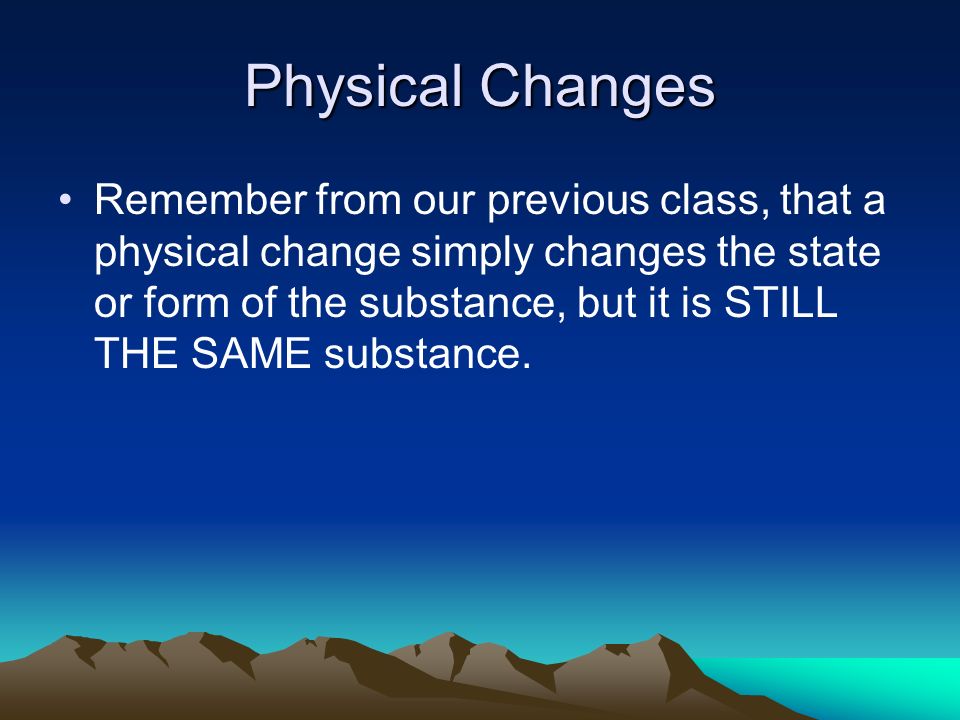 Physical Changes Remember from our previous class, that a physical change simply changes the state or form of the substance, but it is STILL THE SAME substance.