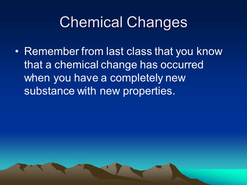 Chemical Changes Remember from last class that you know that a chemical change has occurred when you have a completely new substance with new properties.