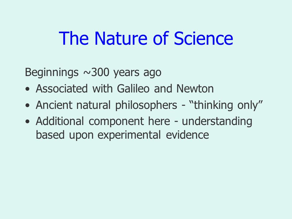 The Nature of Science Beginnings ~300 years ago Associated with Galileo and Newton Ancient natural philosophers - thinking only Additional component here - understanding based upon experimental evidence