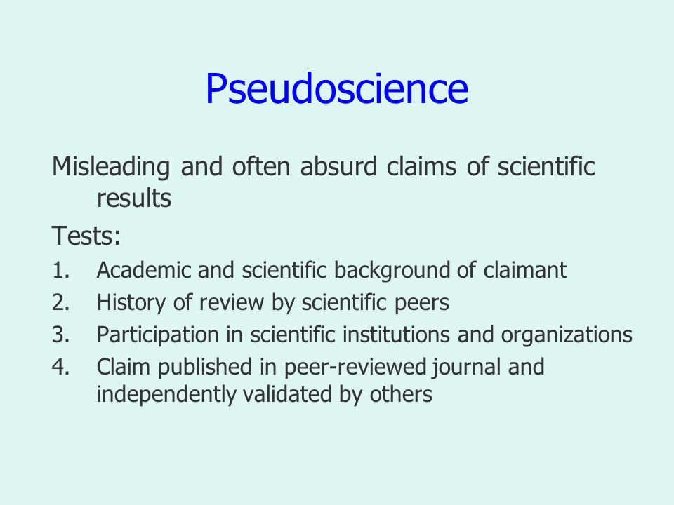 Pseudoscience Misleading and often absurd claims of scientific results Tests: 1.Academic and scientific background of claimant 2.History of review by scientific peers 3.Participation in scientific institutions and organizations 4.Claim published in peer-reviewed journal and independently validated by others