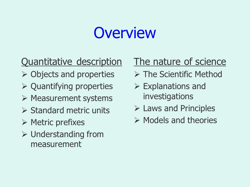 Overview Quantitative description  Objects and properties  Quantifying properties  Measurement systems  Standard metric units  Metric prefixes  Understanding from measurement The nature of science  The Scientific Method  Explanations and investigations  Laws and Principles  Models and theories