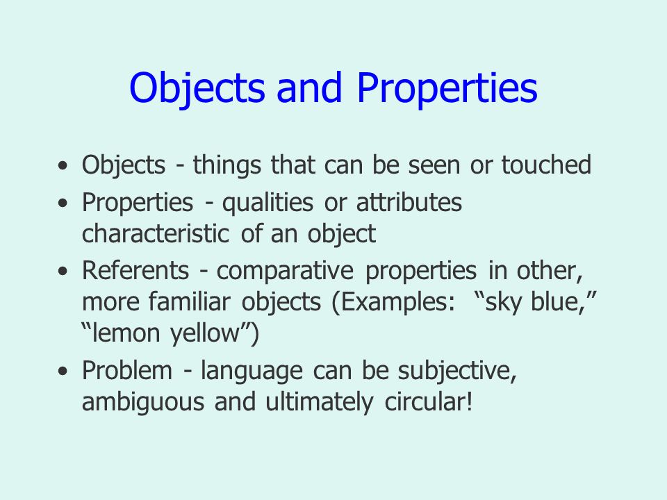 Objects and Properties Objects - things that can be seen or touched Properties - qualities or attributes characteristic of an object Referents - comparative properties in other, more familiar objects (Examples: sky blue, lemon yellow ) Problem - language can be subjective, ambiguous and ultimately circular!