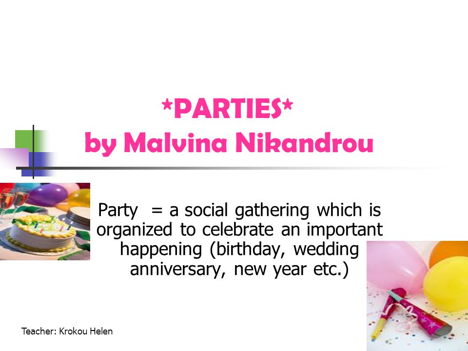 *PARTIES* by Malvina Nikandrou Party = a social gathering which is organized to celebrate an important happening (birthday, wedding anniversary, new year etc.) Teacher: Krokou Helen
