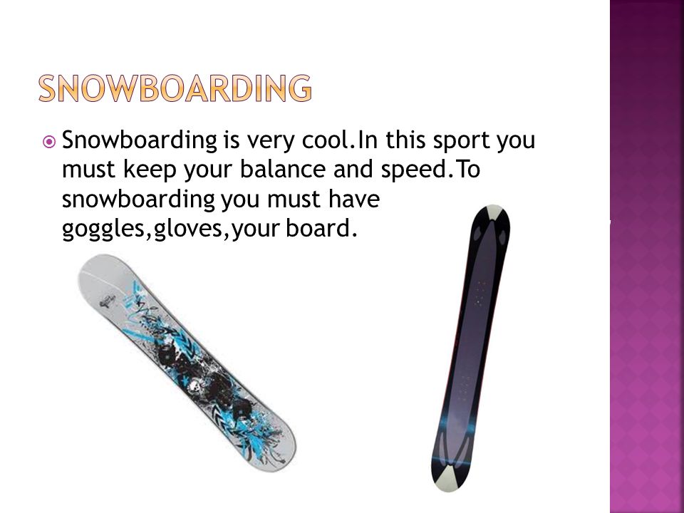  Snowboarding is very cool.In this sport you must keep your balance and speed.To snowboarding you must have goggles,gloves,your board.