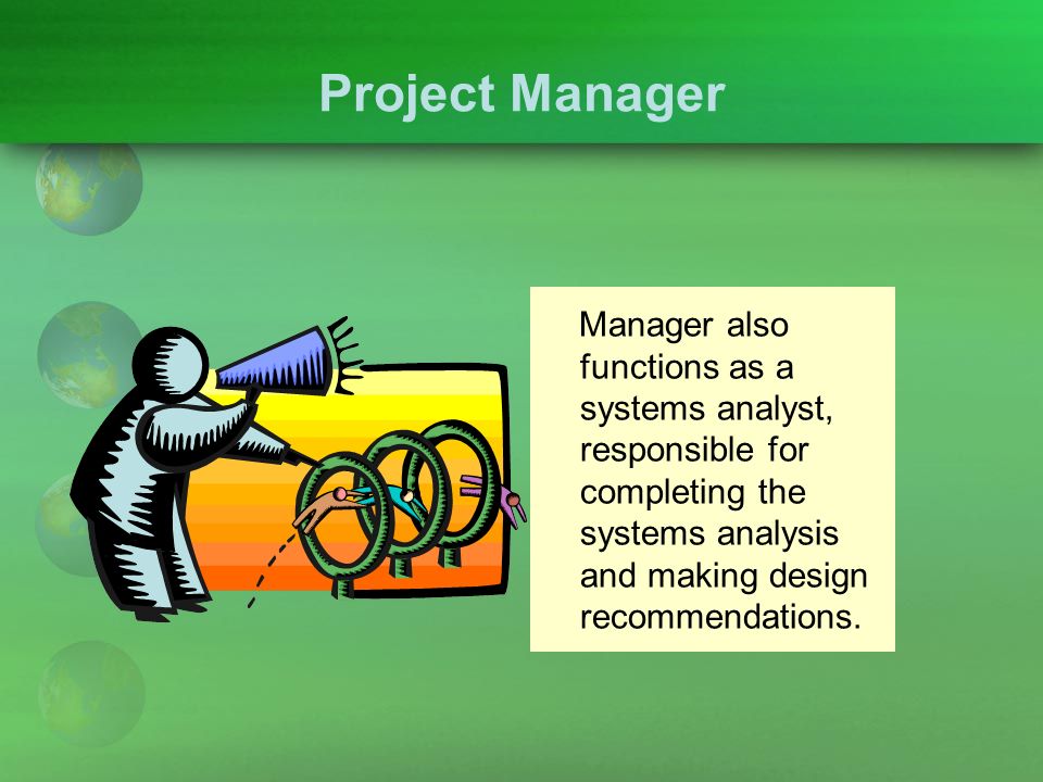 Project Manager Manager also functions as a systems analyst, responsible for completing the systems analysis and making design recommendations.