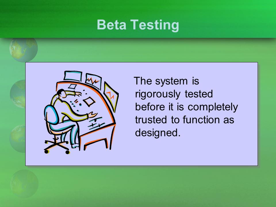 Beta Testing The system is rigorously tested before it is completely trusted to function as designed.