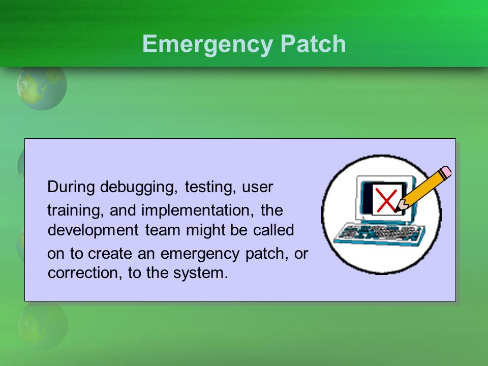Emergency Patch During debugging, testing, user training, and implementation, the development team might be called on to create an emergency patch, or correction, to the system.