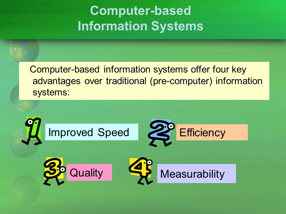 Computer-based Information Systems Improved Speed Quality Measurability Computer-based information systems offer four key advantages over traditional (pre-computer) information systems: Efficiency