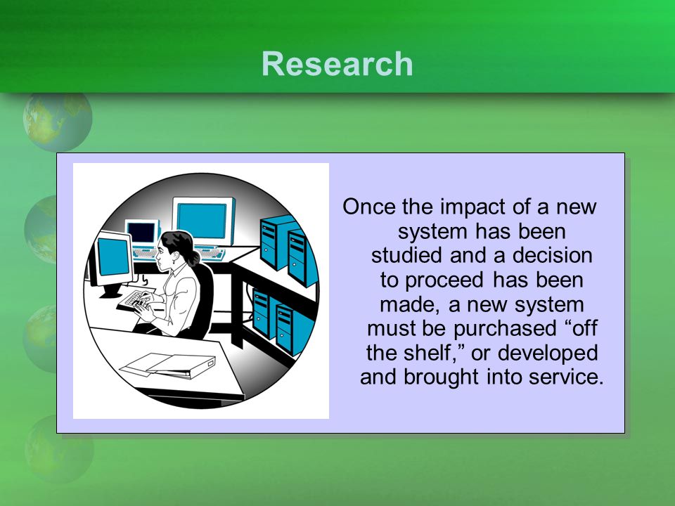 Research Once the impact of a new system has been studied and a decision to proceed has been made, a new system must be purchased off the shelf, or developed and brought into service.