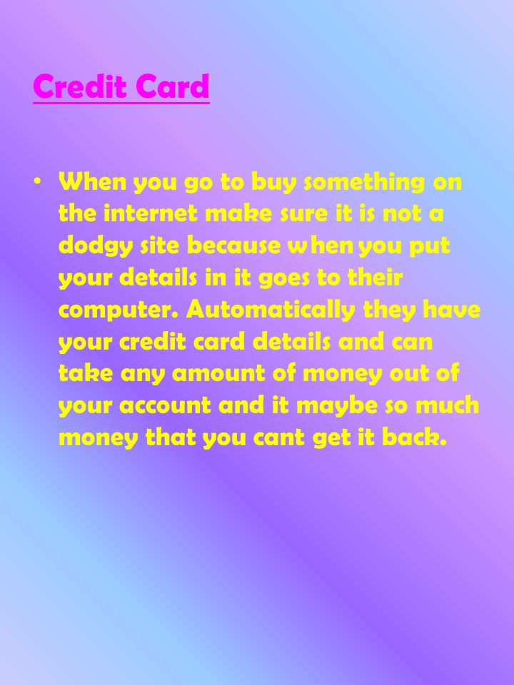 Credit Card When you go to buy something on the internet make sure it is not a dodgy site because when you put your details in it goes to their computer.