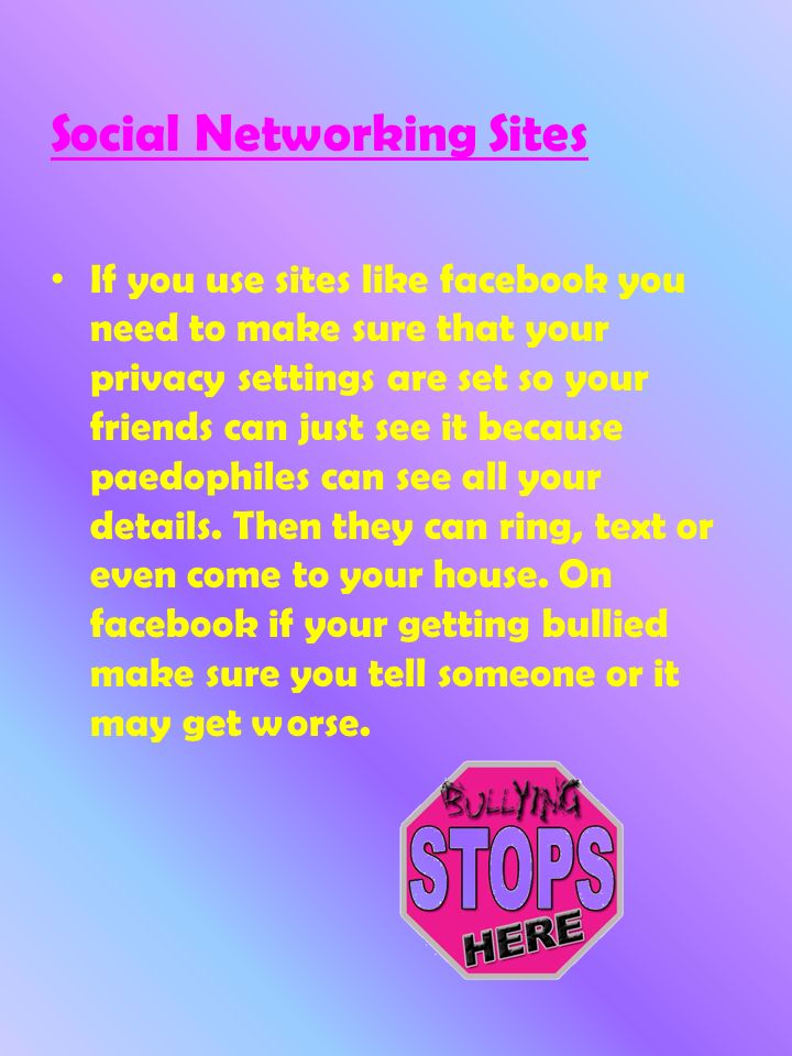 Social Networking Sites If you use sites like facebook you need to make sure that your privacy settings are set so your friends can just see it because paedophiles can see all your details.