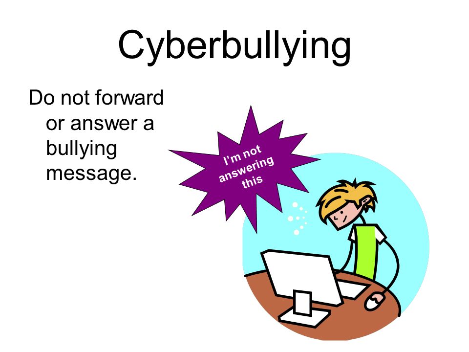 Cyberbullying What do I do if I get a bullying message Show a parent or a trusted adult