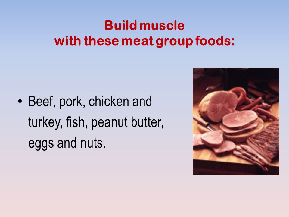 Build muscle with these meat group foods: Beef, pork, chicken and turkey, fish, peanut butter, eggs and nuts.