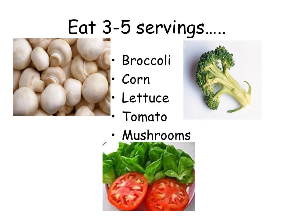 Eat 3-5 servings….. Broccoli Corn Lettuce Tomato Mushrooms