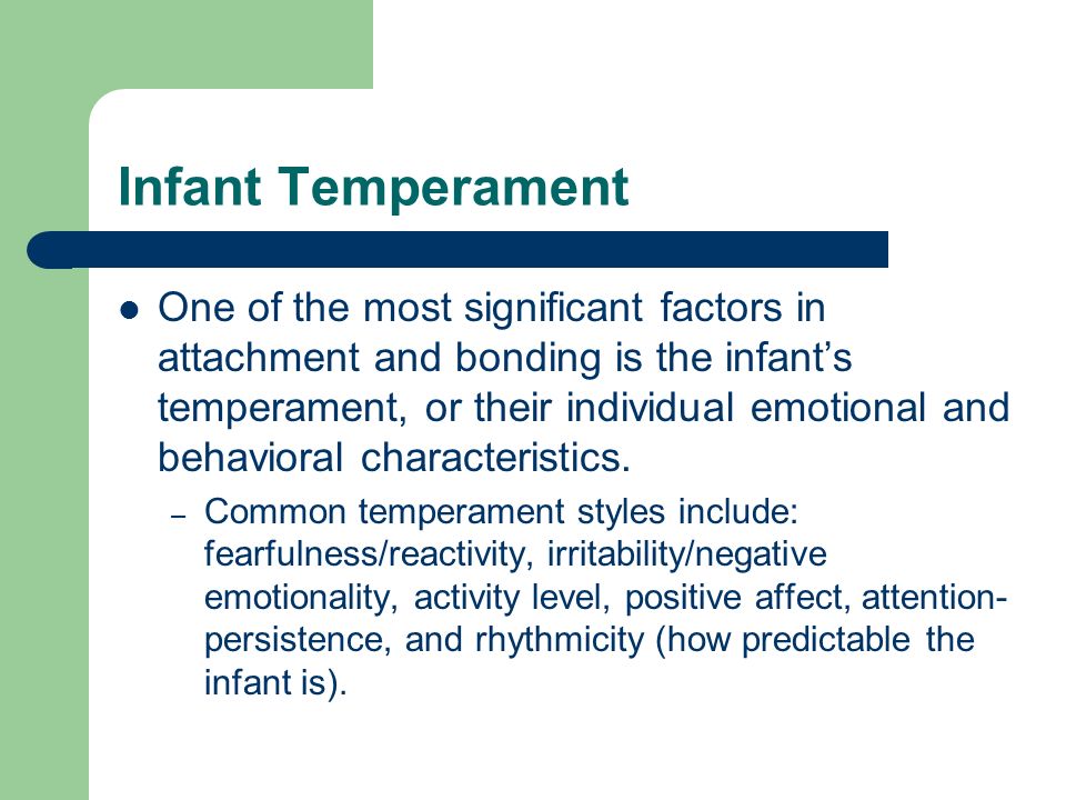 Infant Temperament One of the most significant factors in attachment and bonding is the infant’s temperament, or their individual emotional and behavioral characteristics.