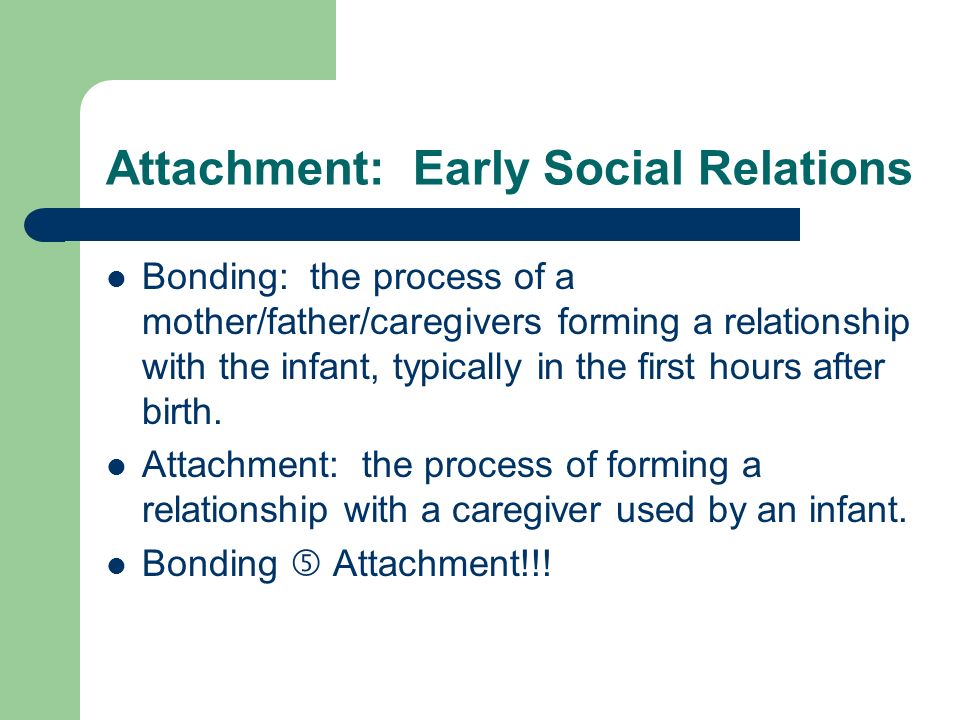 Attachment: Early Social Relations Bonding: the process of a mother/father/caregivers forming a relationship with the infant, typically in the first hours after birth.