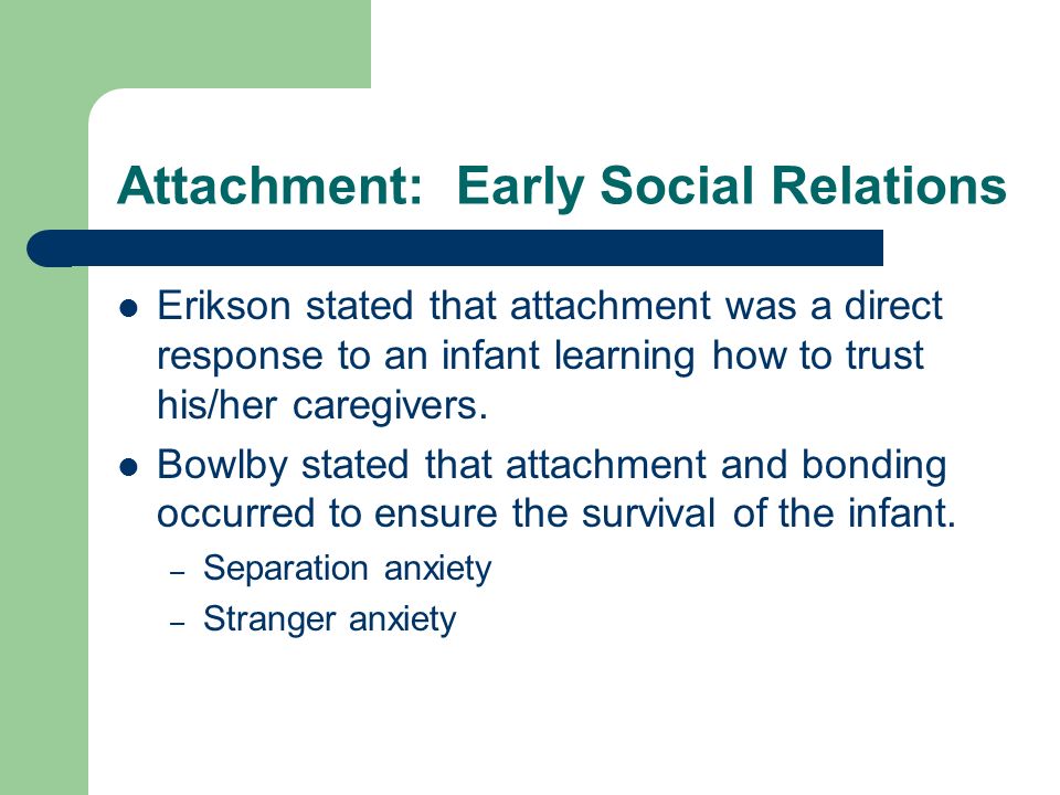 Attachment: Early Social Relations Erikson stated that attachment was a direct response to an infant learning how to trust his/her caregivers.
