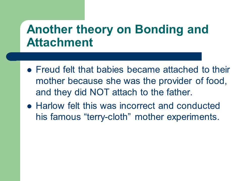 Another theory on Bonding and Attachment Freud felt that babies became attached to their mother because she was the provider of food, and they did NOT attach to the father.