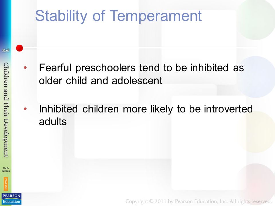 Stability of Temperament Fearful preschoolers tend to be inhibited as older child and adolescent Inhibited children more likely to be introverted adults