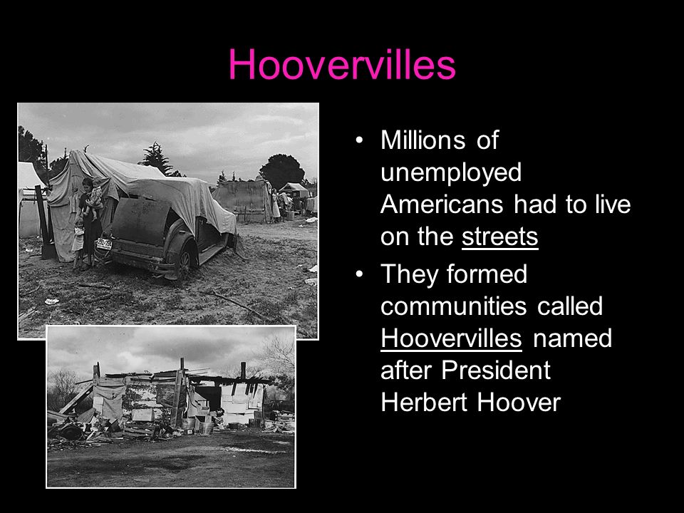 Hoovervilles Millions of unemployed Americans had to live on the streets They formed communities called Hoovervilles named after President Herbert Hoover