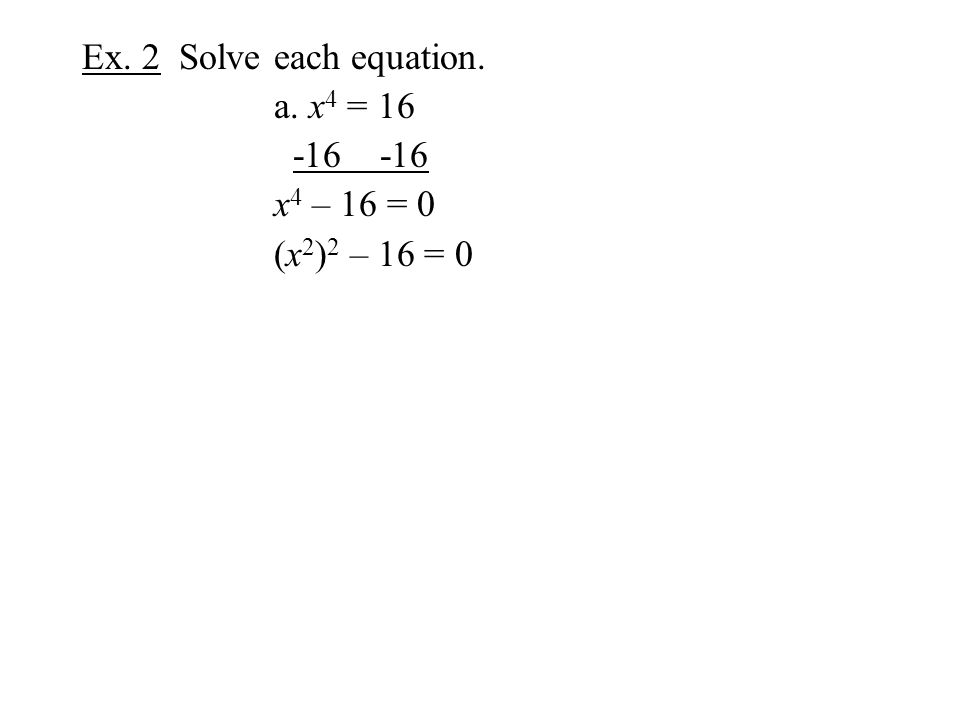 Ex. 2 Solve each equation. a. x 4 = x 4 – 16 = 0 (x 2 ) 2 – 16 = 0
