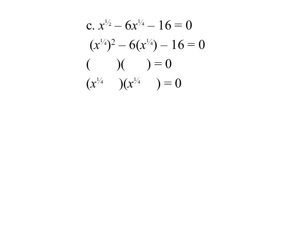 c. x ½ – 6x ¼ – 16 = 0 (x ¼ ) 2 – 6(x ¼ ) – 16 = 0 ()() = 0 (x ¼ )(x ¼ ) = 0