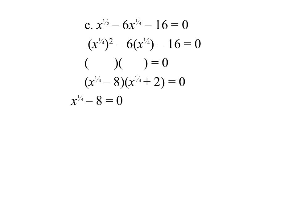 c. x ½ – 6x ¼ – 16 = 0 (x ¼ ) 2 – 6(x ¼ ) – 16 = 0 ()() = 0 (x ¼ – 8)(x ¼ + 2) = 0 x ¼ – 8 = 0
