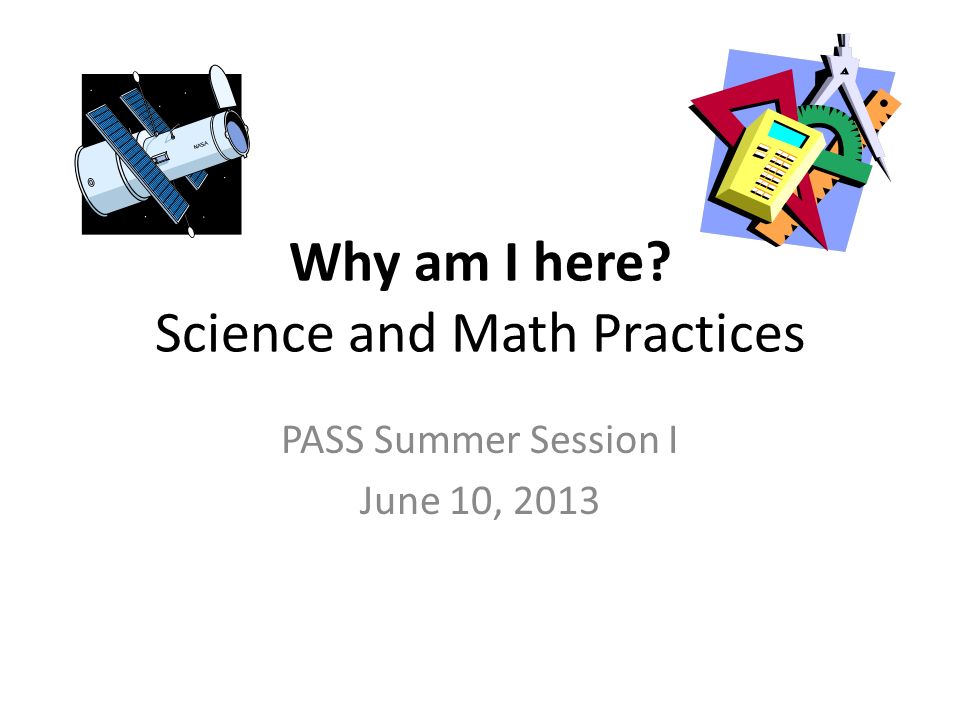 Why am I here Science and Math Practices PASS Summer Session I June 10, 2013